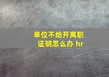 单位不给开离职证明怎么办 hr